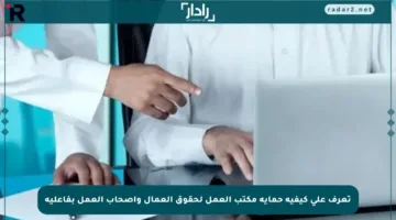 تعرف على كيفية حماية مكتب العمل لحقوق العمال وأصحاب العمل بفاعلية